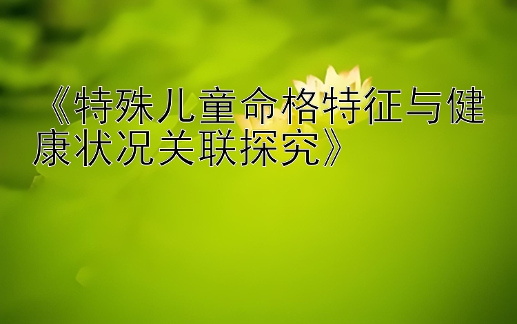 《特殊儿童命格特征与健康状况关联探究》