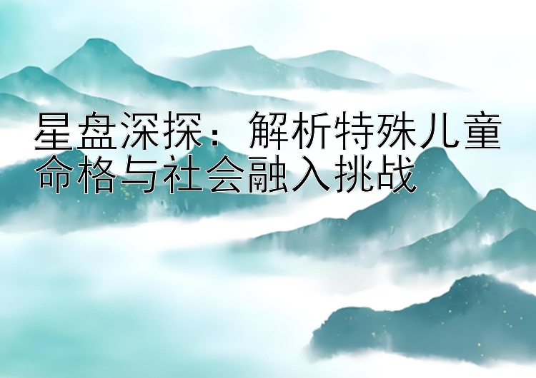 星盘深探：解析特殊儿童命格与社会融入挑战