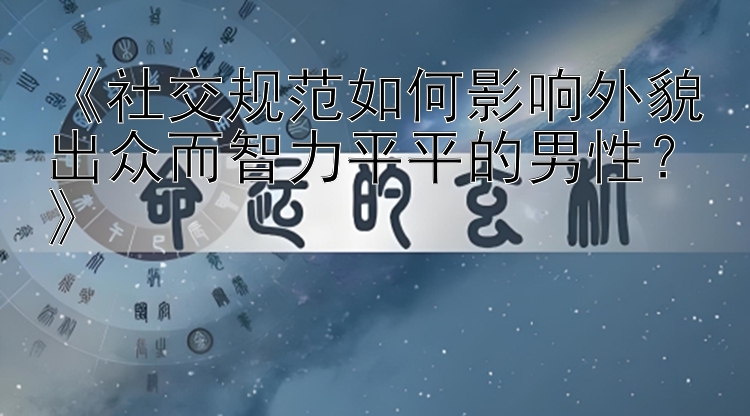 《社交规范如何影响外貌出众而智力平平的男性？》