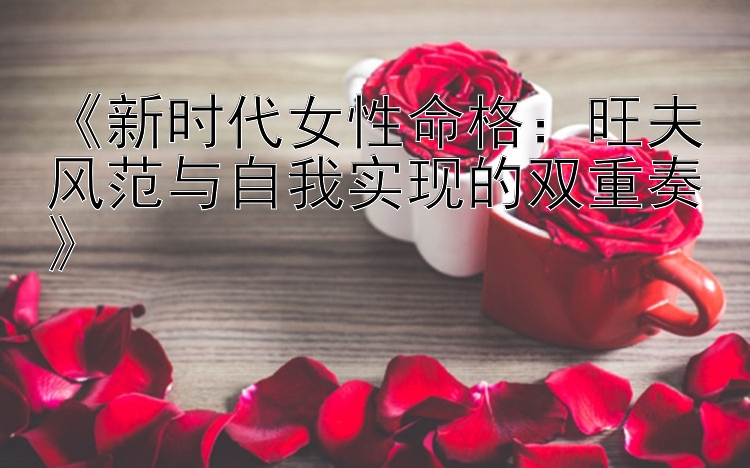 《新时代女性命格：旺夫风范与自我实现的双重奏》