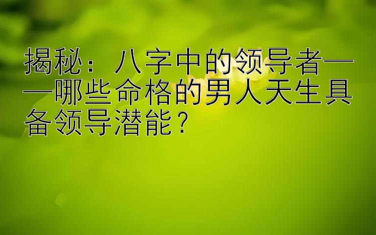 揭秘：八字中的领导者——哪些命格的男人天生具备领导潜能？