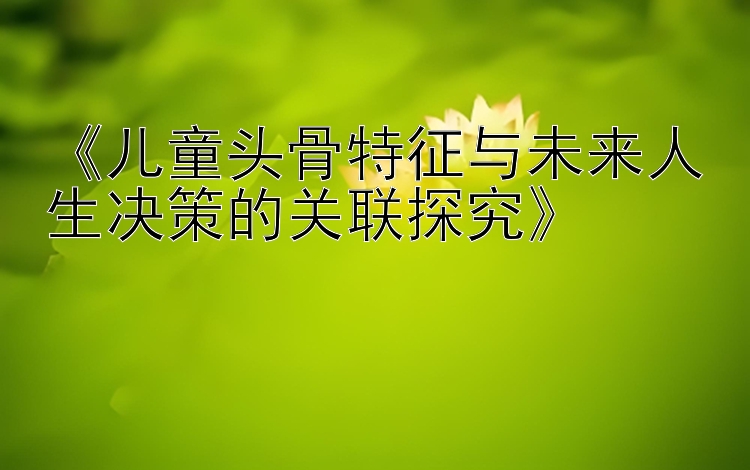 《儿童头骨特征与未来人生决策的关联探究》