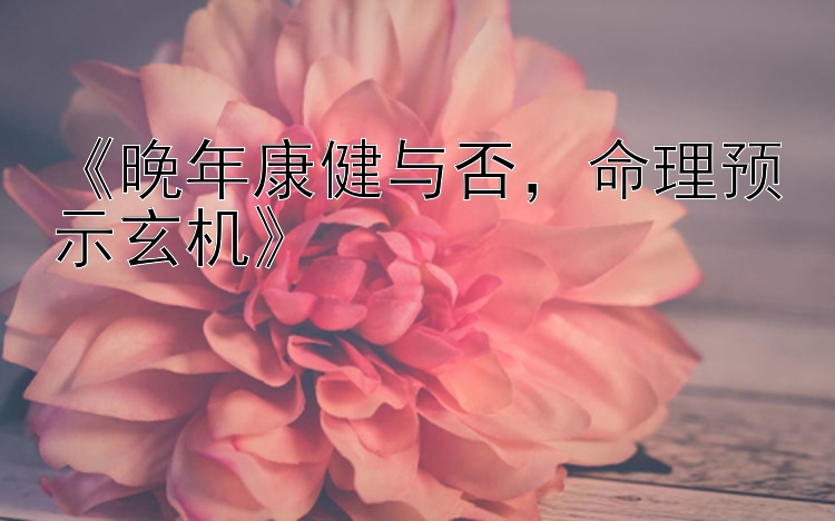 《晚年康健与否，命理预示玄机》