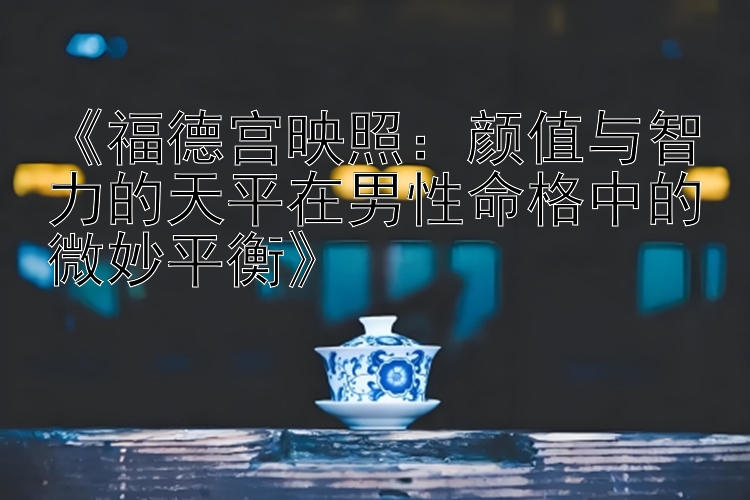 《福德宫映照：颜值与智力的天平在男性命格中的微妙平衡》