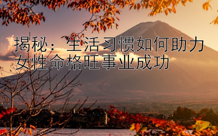 揭秘：生活习惯如何助力女性命格旺事业成功