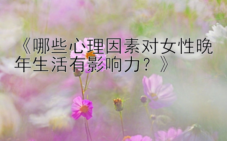 《哪些心理因素对女性晚年生活有影响力？》