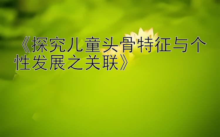 《探究儿童头骨特征与个性发展之关联》