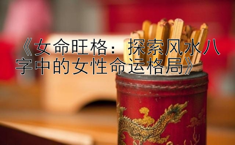 《女命旺格：探索风水八字中的女性命运格局》