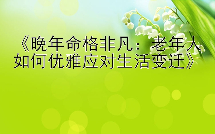 《晚年命格非凡：老年人如何优雅应对生活变迁》