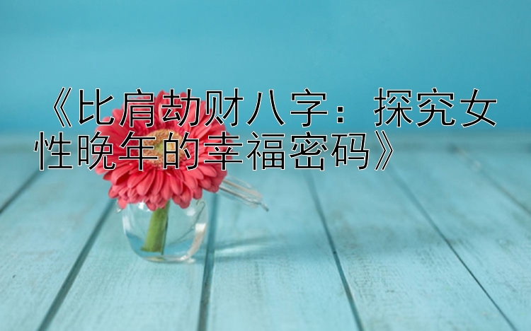 《比肩劫财八字：探究女性晚年的幸福密码》