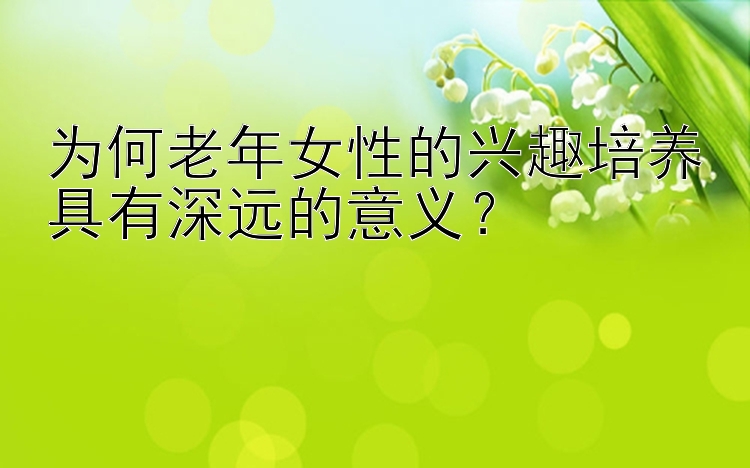 为何老年女性的兴趣培养具有深远的意义？