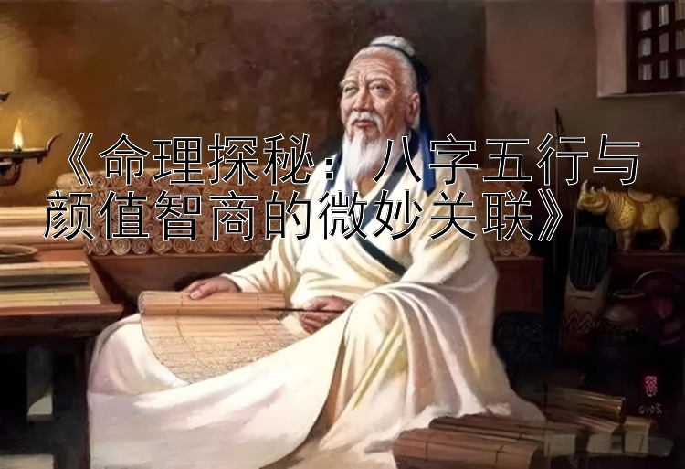 《命理探秘：八字五行与颜值智商的微妙关联》