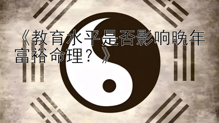 《教育水平是否影响晚年富裕命理？》