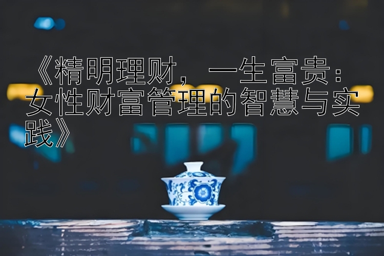 《精明理财，一生富贵：女性财富管理的智慧与实践》