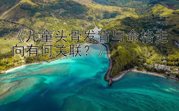 《儿童头骨发育与命格走向有何关联？》