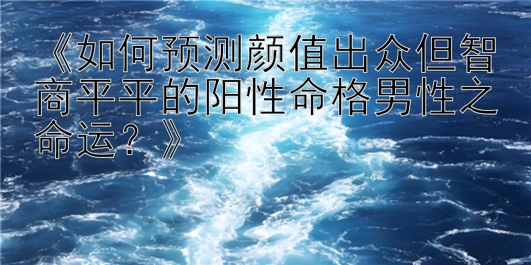 《如何预测颜值出众但智商平平的阳性命格男性之命运？》