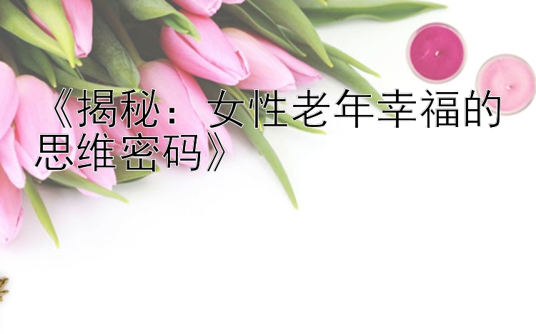 《揭秘：女性老年幸福的思维密码》