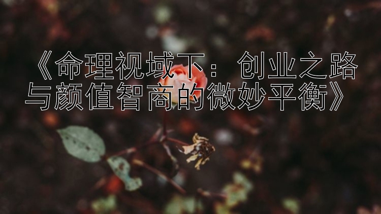 《命理视域下：创业之路与颜值智商的微妙平衡》