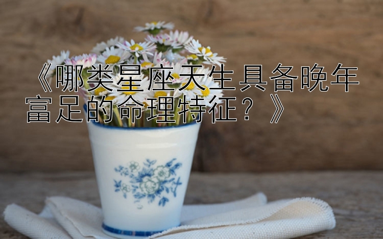 《哪类星座天生具备晚年富足的命理特征？》