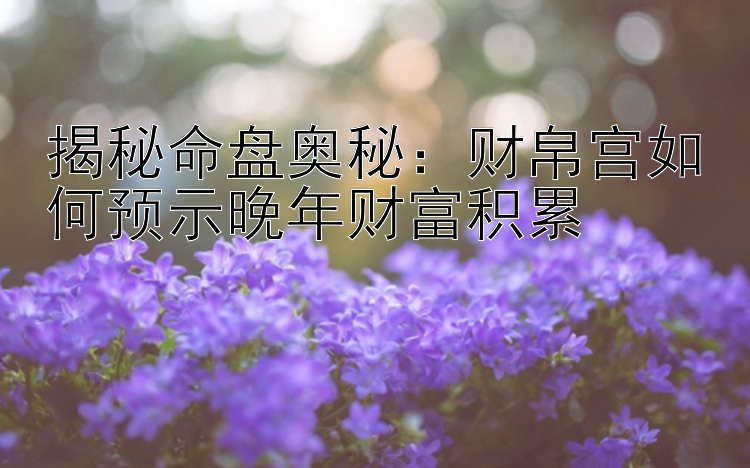 揭秘命盘奥秘：财帛宫如何预示晚年财富积累