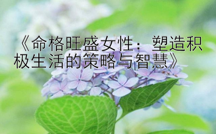 《命格旺盛女性：塑造积极生活的策略与智慧》