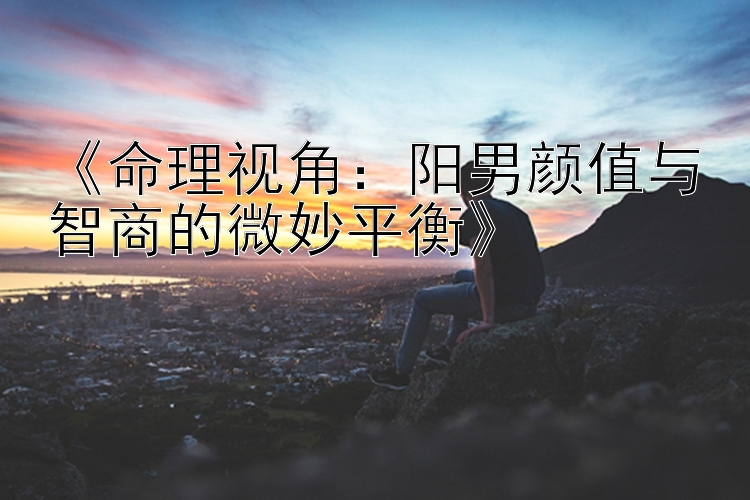 《命理视角：阳男颜值与智商的微妙平衡》