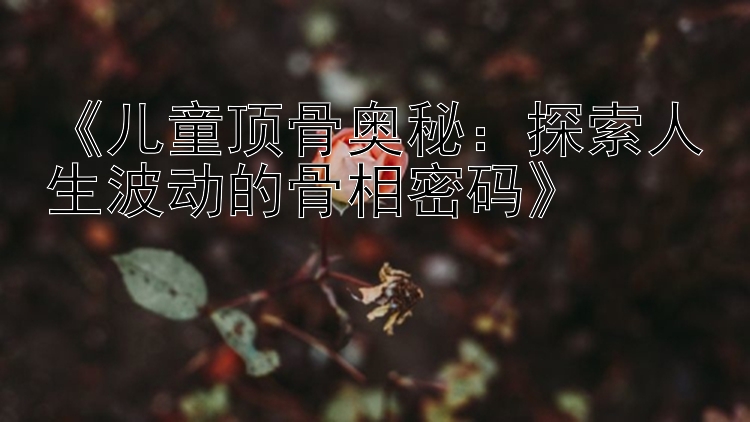 《儿童顶骨奥秘：探索人生波动的骨相密码》