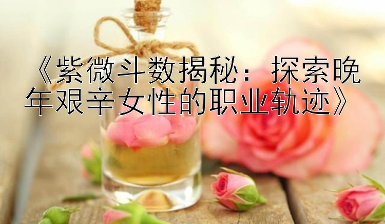 《紫微斗数揭秘：探索晚年艰辛女性的职业轨迹》