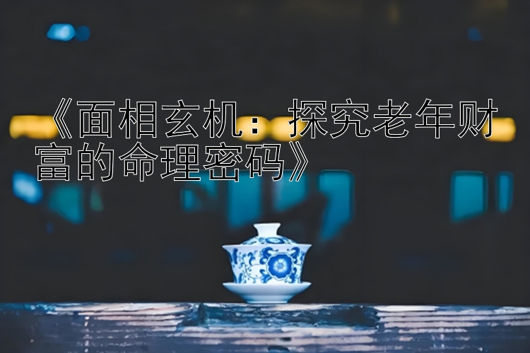 《面相玄机：探究老年财富的命理密码》