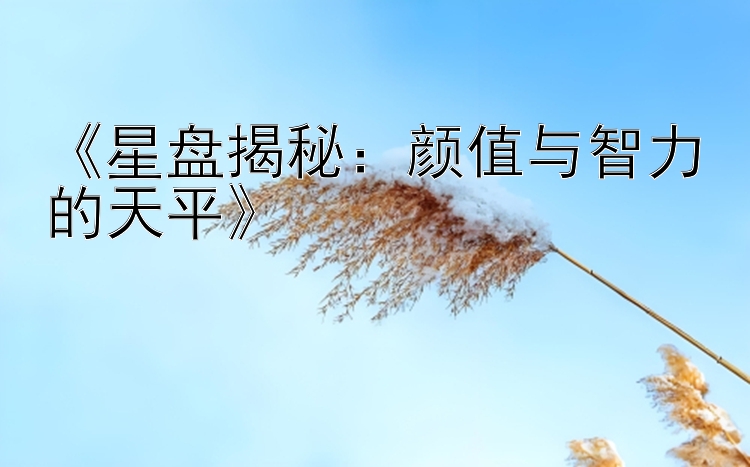 《星盘揭秘：颜值与智力的天平》