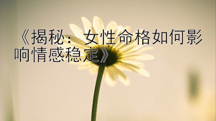 《揭秘：女性命格如何影响情感稳定》