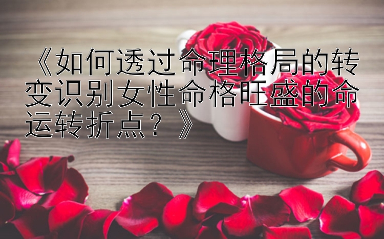 《如何透过命理格局的转变识别女性命格旺盛的命运转折点？》