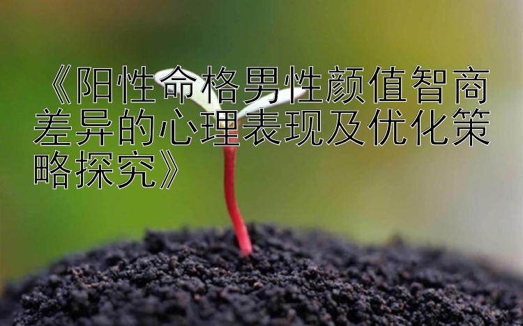 《阳性命格男性颜值智商差异的心理表现及优化策略探究》