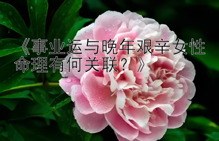 《事业运与晚年艰辛女性命理有何关联？》