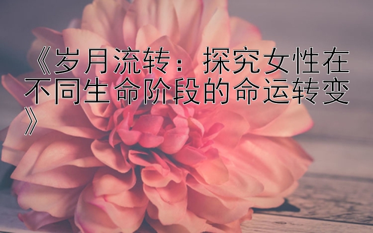 《岁月流转：探究女性在不同生命阶段的命运转变》