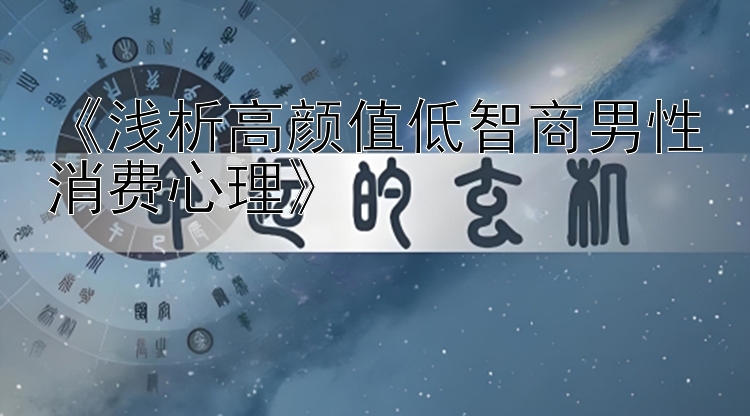 《浅析高颜值低智商男性消费心理》