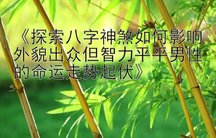 《探索八字神煞如何影响外貌出众但智力平平男性的命运走势起伏》