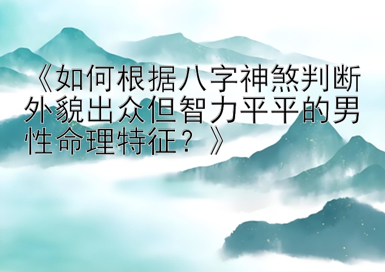 《如何根据八字神煞判断外貌出众但智力平平的男性命理特征？》