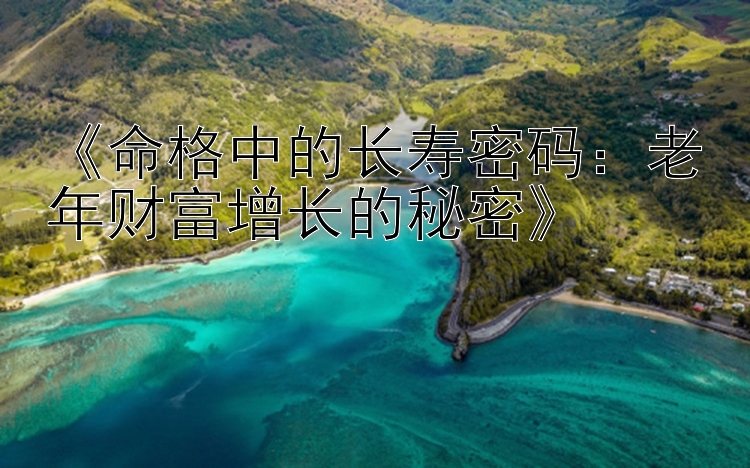 《命格中的长寿密码：老年财富增长的秘密》