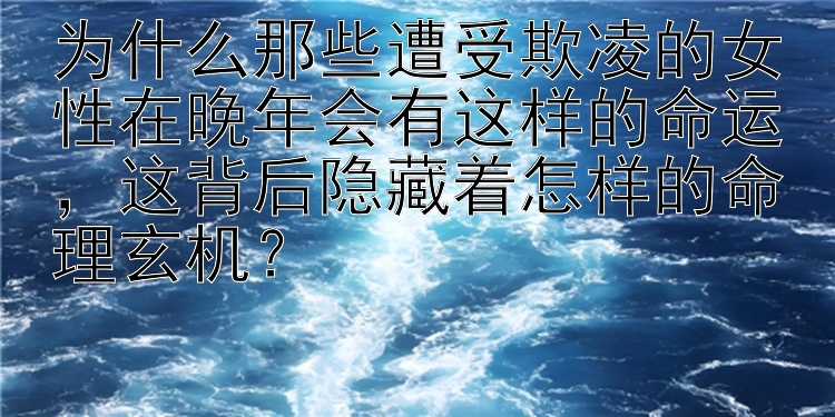 为什么那些遭受欺凌的女性在晚年会有这样的命运，这背后隐藏着怎样的命理玄机？