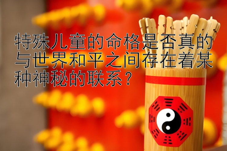 特殊儿童的命格是否真的与世界和平之间存在着某种神秘的联系？