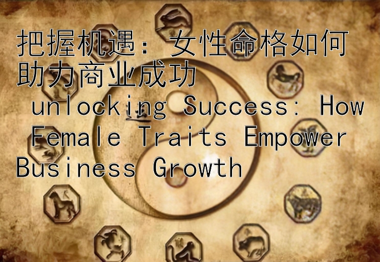 把握机遇：女性命格如何助力商业成功  
 unlocking Success: How Female Traits Empower Business Growth