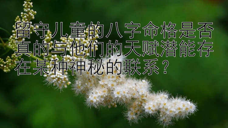 留守儿童的八字命格是否真的与他们的天赋潜能存在某种神秘的联系？