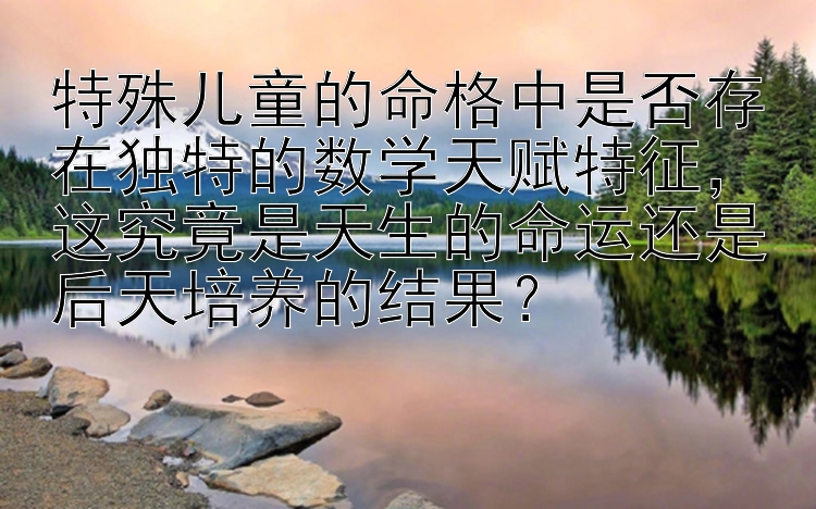 特殊儿童的命格中是否存在独特的数学天赋特征，这究竟是天生的命运还是后天培养的结果？