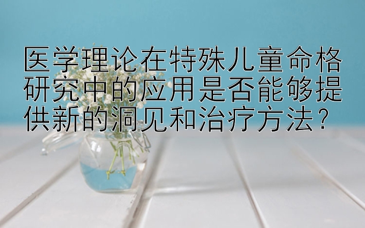 医学理论在特殊儿童命格研究中的应用是否能够提供新的洞见和治疗方法？