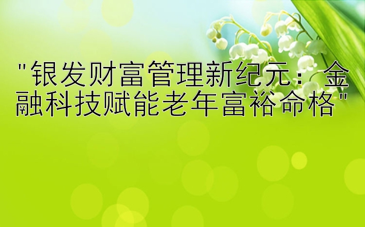 银发财富管理新纪元：金融科技赋能老年富裕命格