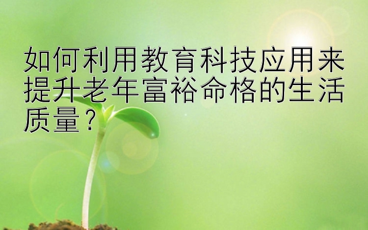 如何利用教育科技应用来提升老年富裕命格的生活质量？