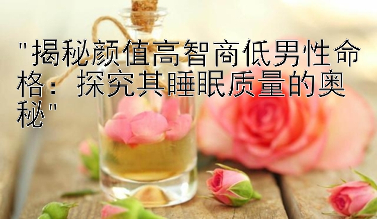 揭秘颜值高智商低男性命格：探究其睡眠质量的奥秘