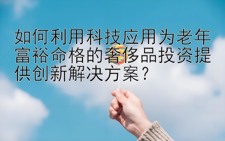 如何利用科技应用为老年富裕命格的奢侈品投资提供创新解决方案？