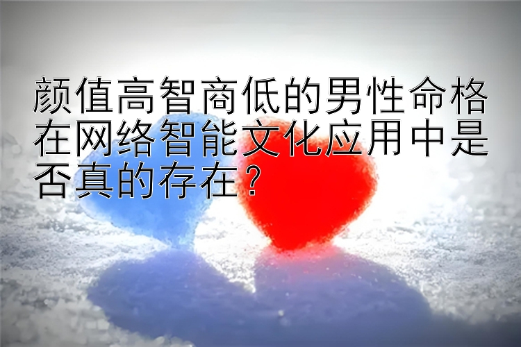 颜值高智商低的男性命格在网络智能文化应用中是否真的存在？